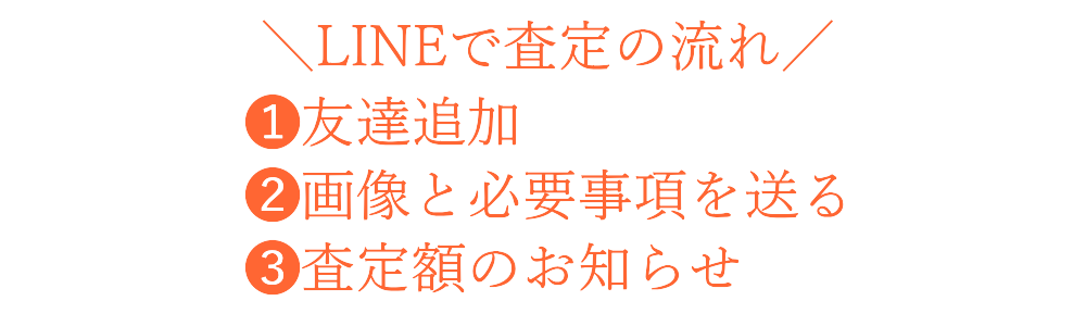 ＼LINEで査定の流れ／ 1.友達追加 2.画像と必要事項を送る 3.査定額のお知らせ